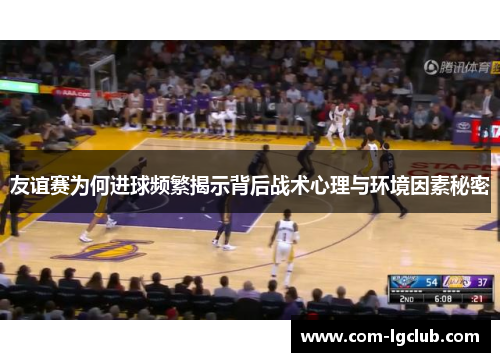 友谊赛为何进球频繁揭示背后战术心理与环境因素秘密