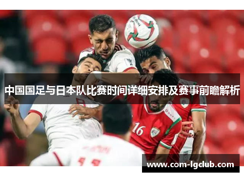 中国国足与日本队比赛时间详细安排及赛事前瞻解析