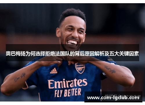 奥巴梅扬为何选择拒绝法国队的背后原因解析及五大关键因素