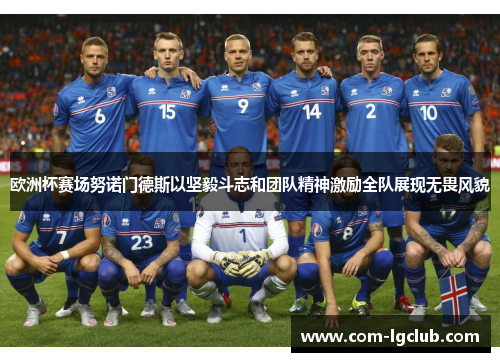 欧洲杯赛场努诺门德斯以坚毅斗志和团队精神激励全队展现无畏风貌