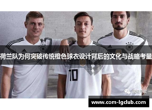 荷兰队为何突破传统橙色球衣设计背后的文化与战略考量