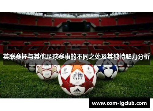 英联赛杯与其他足球赛事的不同之处及其独特魅力分析