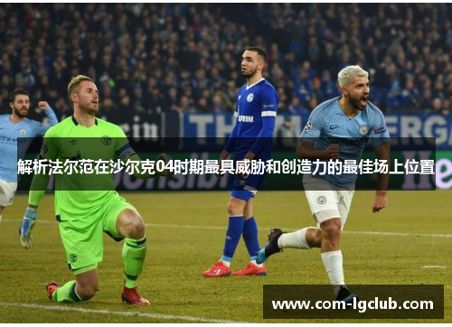 解析法尔范在沙尔克04时期最具威胁和创造力的最佳场上位置 解析法尔范在沙尔克04时期最具威胁和创造力的最佳场上位置