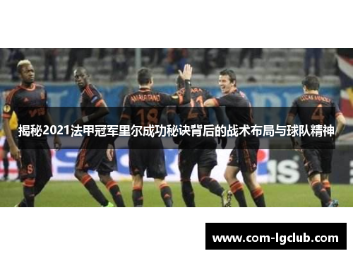 揭秘2021法甲冠军里尔成功秘诀背后的战术布局与球队精神