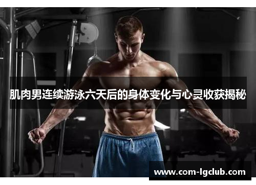肌肉男连续游泳六天后的身体变化与心灵收获揭秘