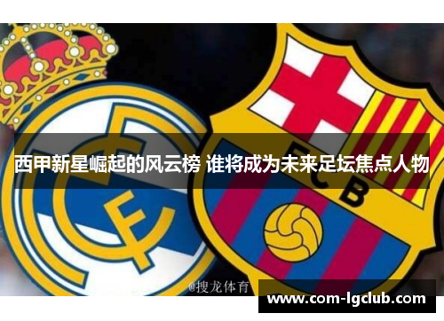 西甲新星崛起的风云榜 谁将成为未来足坛焦点人物 西甲新星崛起的风云榜 谁将成为未来足坛焦点人物