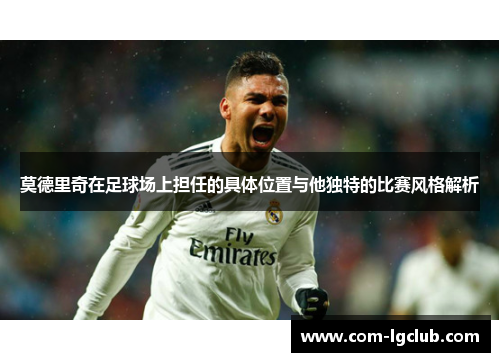 莫德里奇在足球场上担任的具体位置与他独特的比赛风格解析