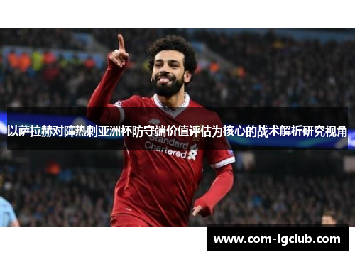 以萨拉赫对阵热刺亚洲杯防守端价值评估为核心的战术解析研究视角