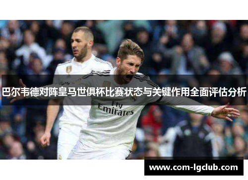 巴尔韦德对阵皇马世俱杯比赛状态与关键作用全面评估分析