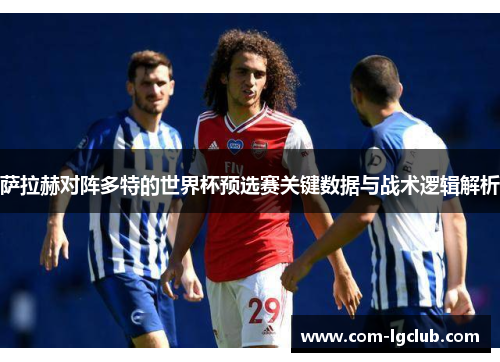 萨拉赫对阵多特的世界杯预选赛关键数据与战术逻辑解析