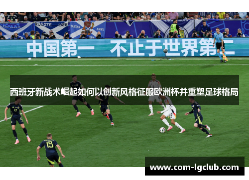 西班牙新战术崛起如何以创新风格征服欧洲杯并重塑足球格局 西班牙新战术崛起如何以创新风格征服欧洲杯并重塑足球格局