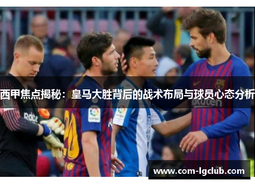 西甲焦点揭秘:皇马大胜背后的战术布局与球员心态分析 西甲焦点揭秘:皇马大胜背后的战术布局与球员心态分析