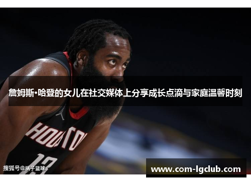 詹姆斯·哈登的女儿在社交媒体上分享成长点滴与家庭温馨时刻 詹姆斯·哈登的女儿在社交媒体上分享成长点滴与家庭温馨时刻