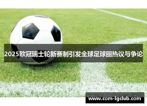 2025欧冠瑞士轮新赛制引发全球足球圈热议与争论 2025欧冠瑞士轮新赛制引发全球足球圈热议与争论