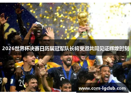 2026世界杯决赛日历届冠军队长将受邀共同见证辉煌时刻 2026世界杯决赛日历届冠军队长将受邀共同见证辉煌时刻
