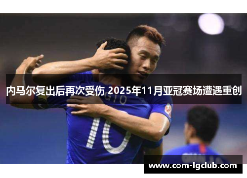 内马尔复出后再次受伤 2025年11月亚冠赛场遭遇重创 内马尔复出后再次受伤 2025年11月亚冠赛场遭遇重创