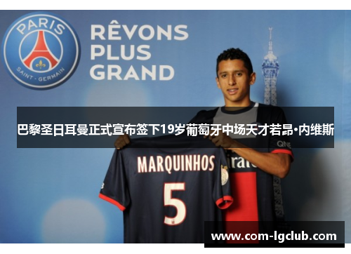巴黎圣日耳曼正式宣布签下19岁葡萄牙中场天才若昂·内维斯