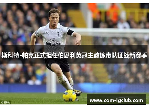 斯科特·帕克正式担任伯恩利英冠主教练带队征战新赛季