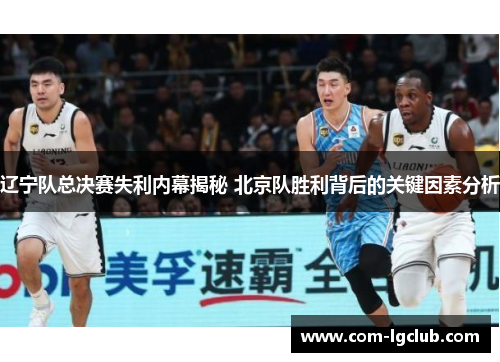 辽宁队总决赛失利内幕揭秘 北京队胜利背后的关键因素分析