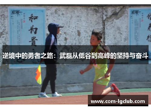 逆境中的勇者之路:武磊从低谷到高峰的坚持与奋斗 逆境中的勇者之路:武磊从低谷到高峰的坚持与奋斗