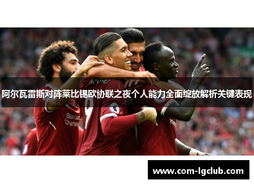 阿尔瓦雷斯对阵莱比锡欧协联之夜个人能力全面绽放解析关键表现 阿尔瓦雷斯对阵莱比锡欧协联之夜个人能力全面绽放解析关键表现
