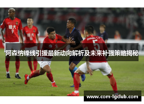 阿森纳锋线引援最新动向解析及未来补强策略揭秘 阿森纳锋线引援最新动向解析及未来补强策略揭秘