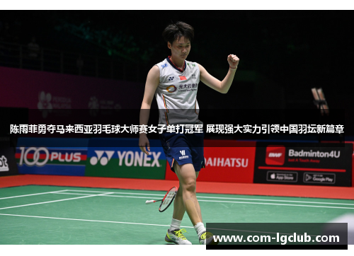 陈雨菲勇夺马来西亚羽毛球大师赛女子单打冠军 展现强大实力引领中国羽坛新篇章 陈雨菲勇夺马来西亚羽毛球大师赛女子单打冠军 展现强大实力引领中国羽坛新篇章