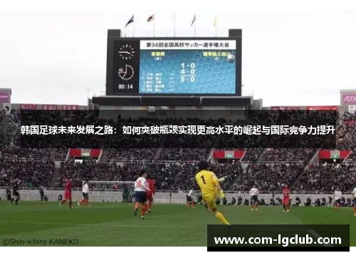 韩国足球未来发展之路:如何突破瓶颈实现更高水平的崛起与国际竞争力提升 韩国足球未来发展之路:如何突破瓶颈实现更高水平的崛起与国际竞争力提升