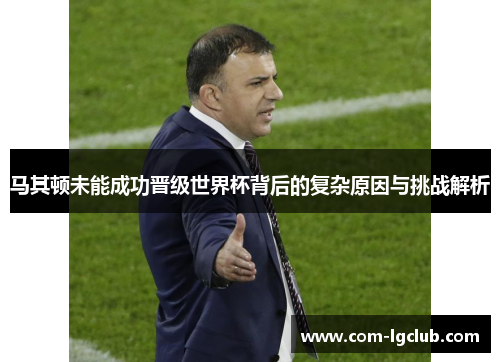 马其顿未能成功晋级世界杯背后的复杂原因与挑战解析 马其顿未能成功晋级世界杯背后的复杂原因与挑战解析